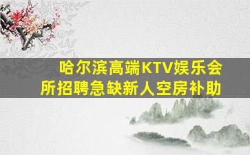 哈尔滨高端KTV娱乐会所招聘急缺新人空房补助
